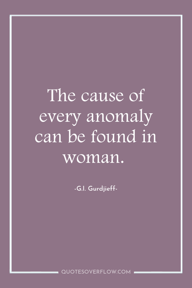 The cause of every anomaly can be found in woman. 