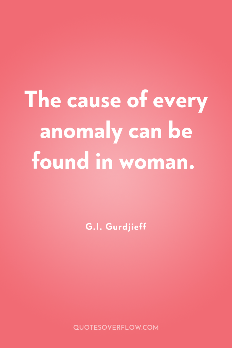 The cause of every anomaly can be found in woman. 
