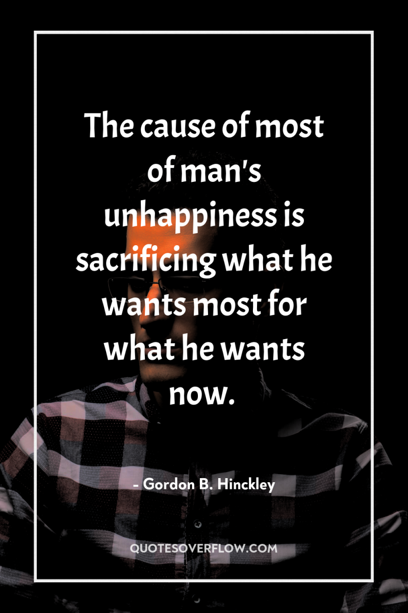 The cause of most of man's unhappiness is sacrificing what...