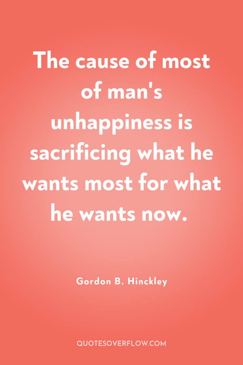 The cause of most of man's unhappiness is sacrificing what...
