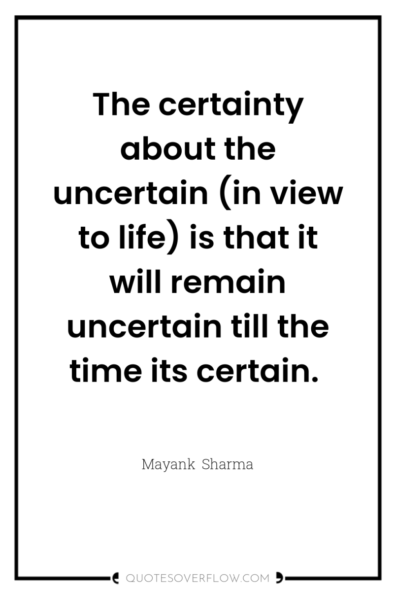 The certainty about the uncertain (in view to life) is...