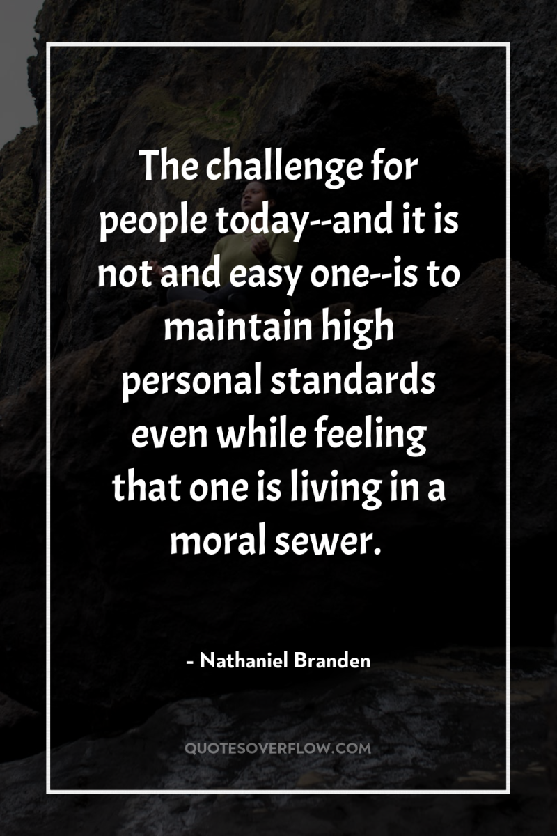 The challenge for people today--and it is not and easy...
