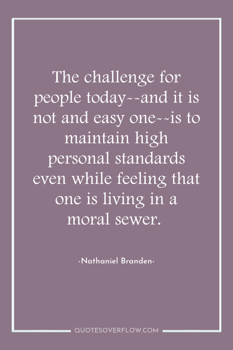 The challenge for people today--and it is not and easy...