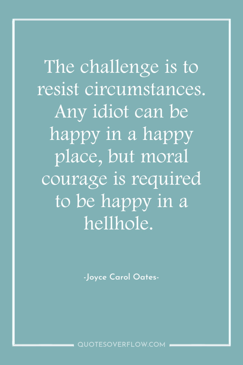 The challenge is to resist circumstances. Any idiot can be...