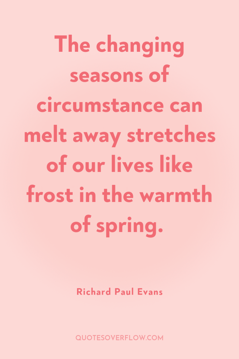 The changing seasons of circumstance can melt away stretches of...