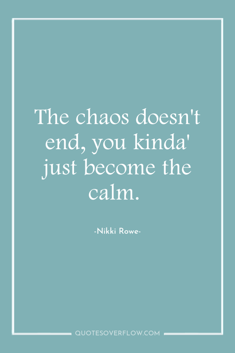 The chaos doesn't end, you kinda' just become the calm. 