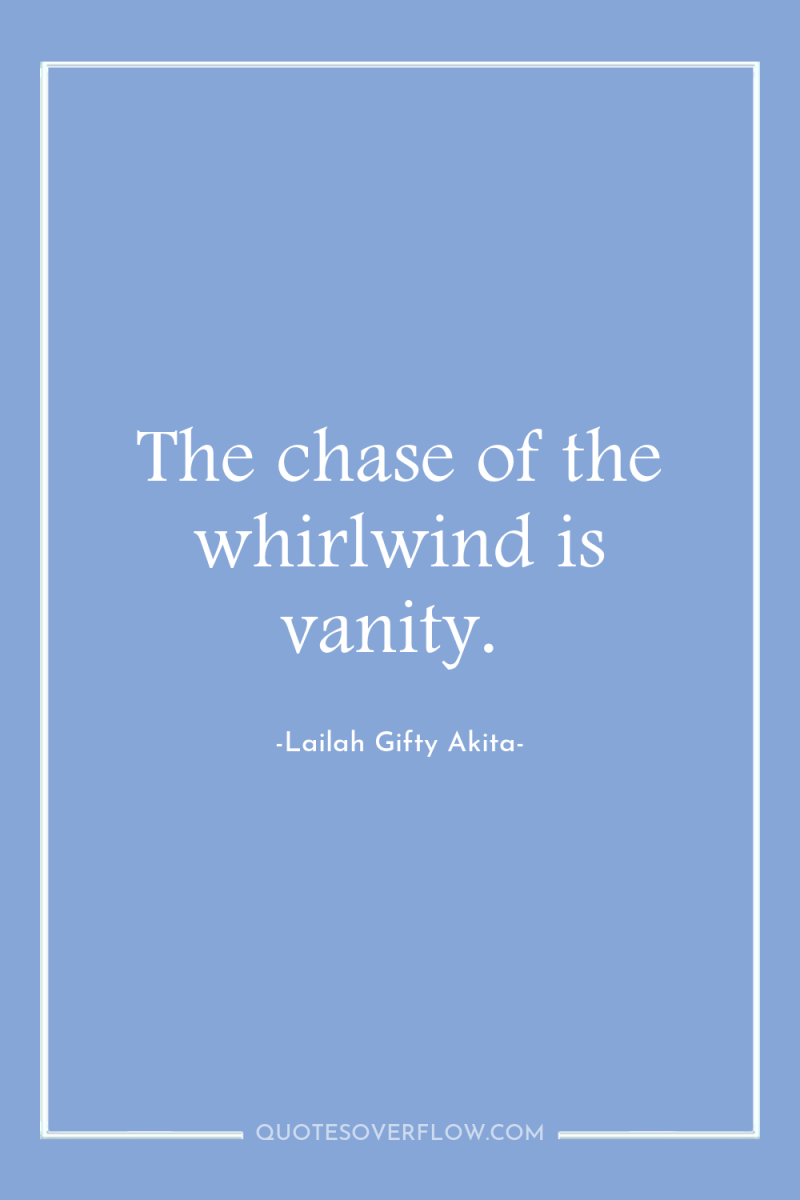 The chase of the whirlwind is vanity. 