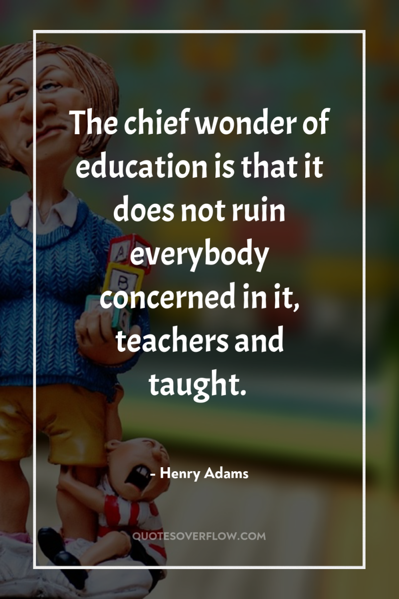 The chief wonder of education is that it does not...