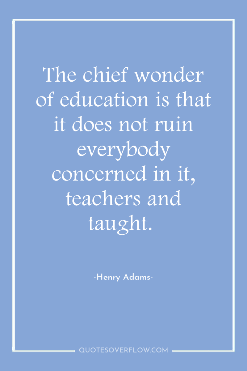 The chief wonder of education is that it does not...