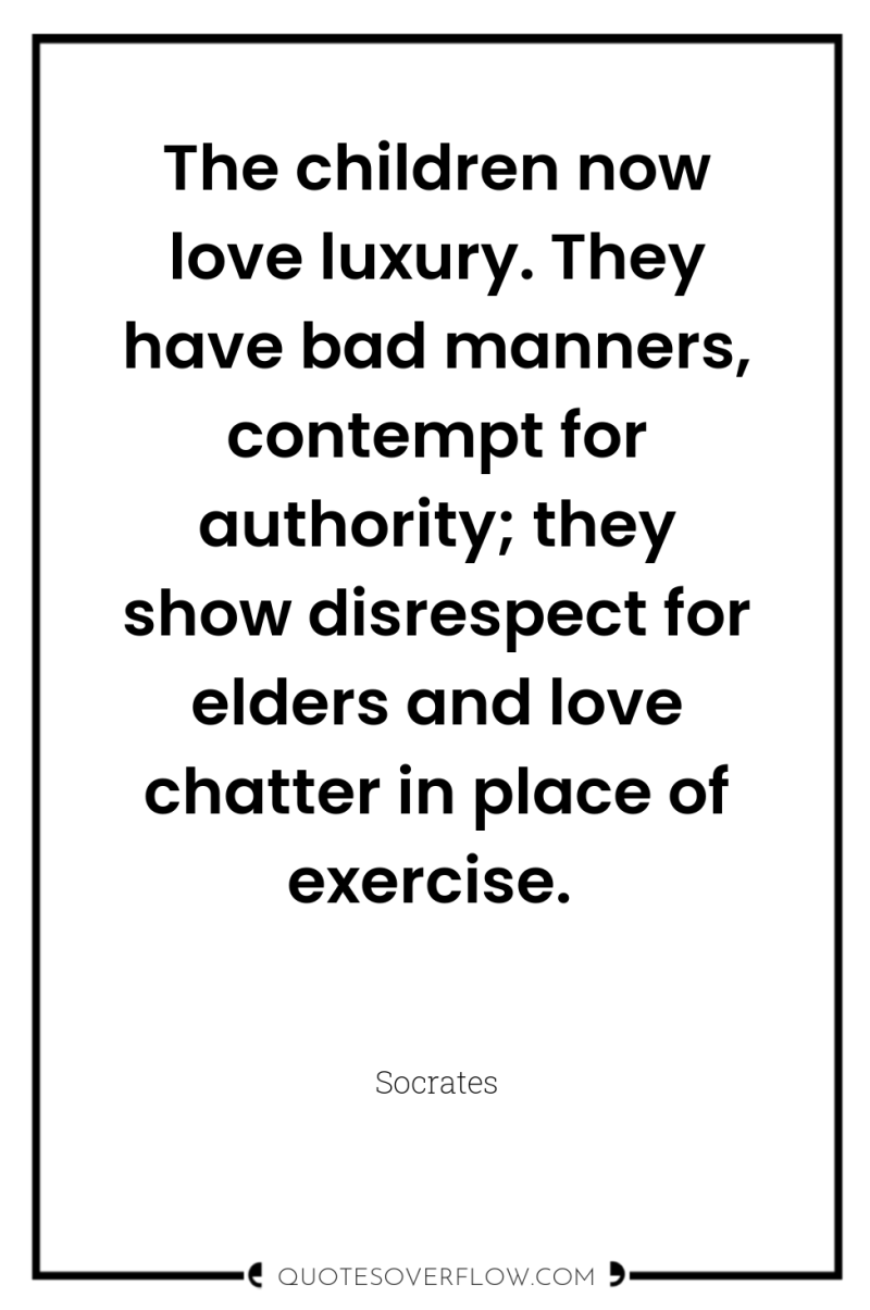 The children now love luxury. They have bad manners, contempt...
