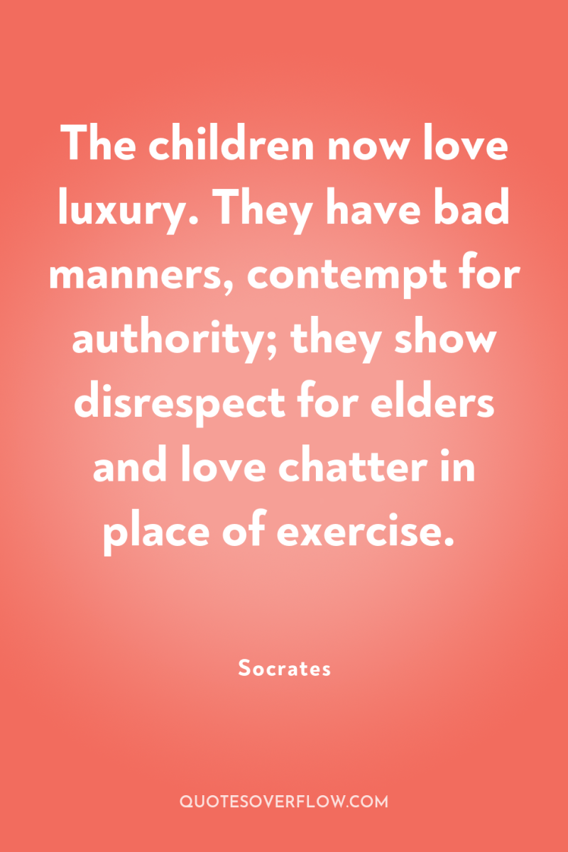The children now love luxury. They have bad manners, contempt...