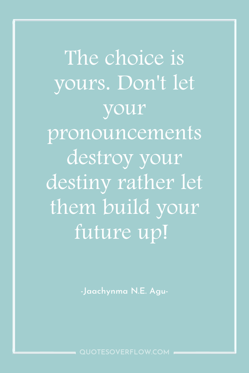The choice is yours. Don't let your pronouncements destroy your...