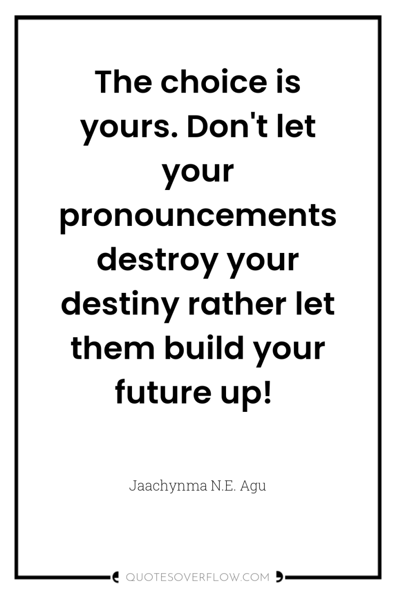 The choice is yours. Don't let your pronouncements destroy your...
