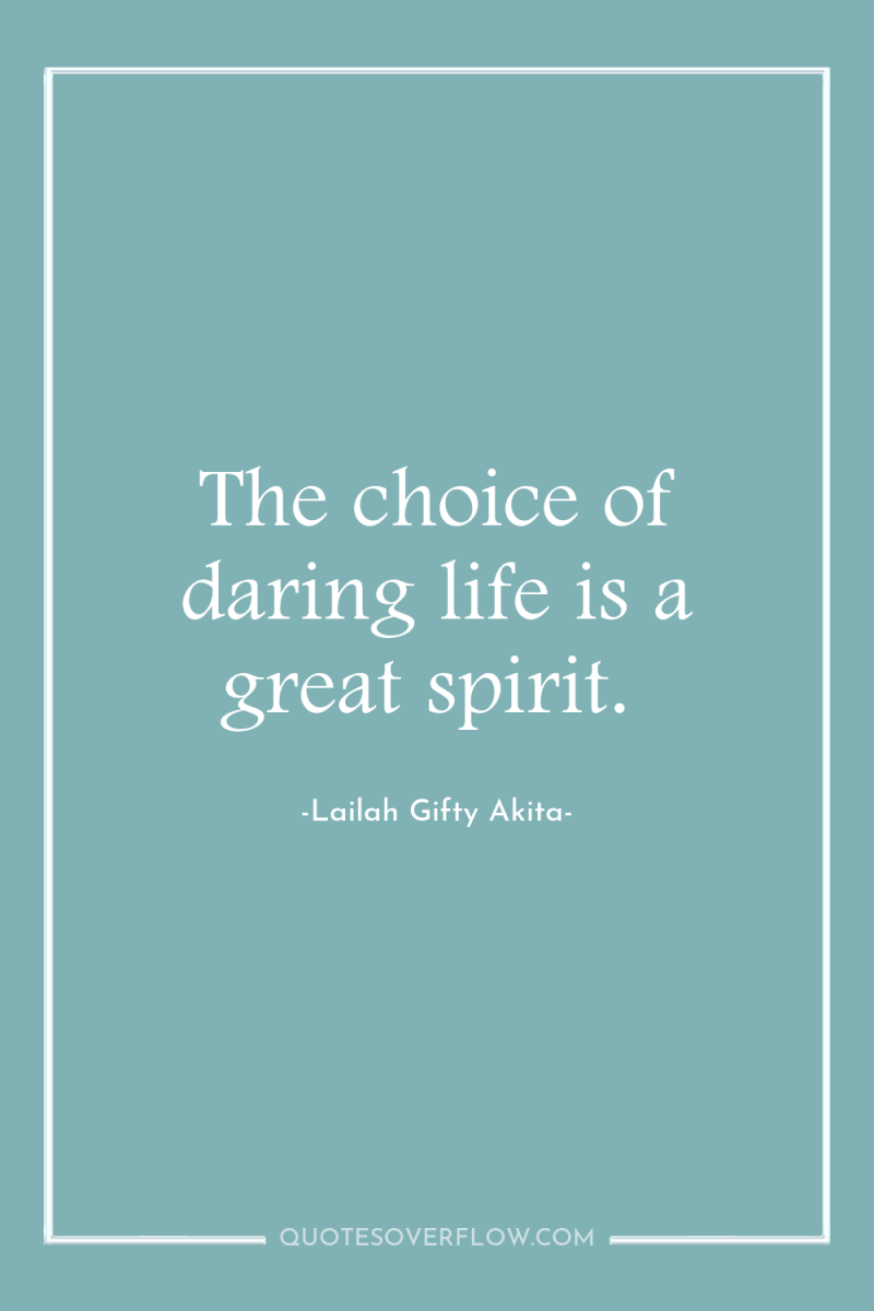 The choice of daring life is a great spirit. 