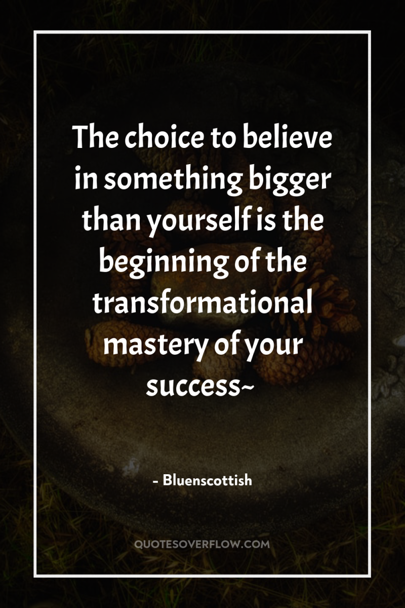 The choice to believe in something bigger than yourself is...