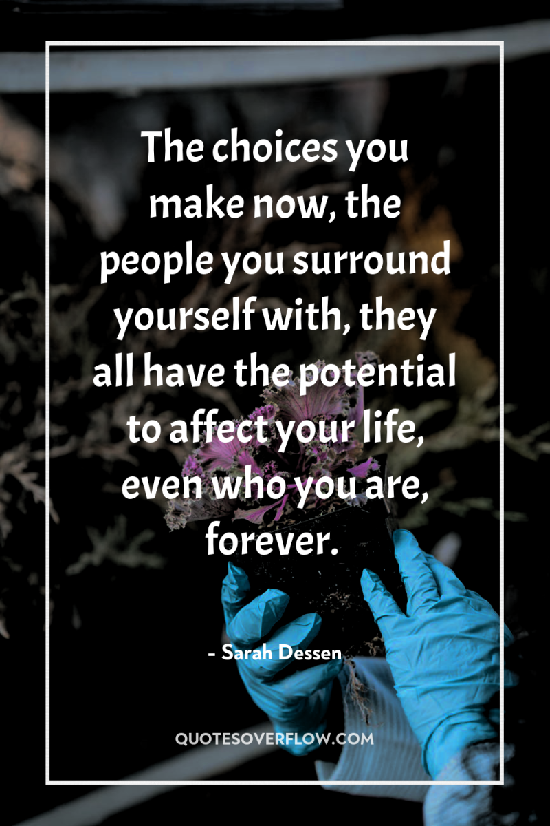 The choices you make now, the people you surround yourself...