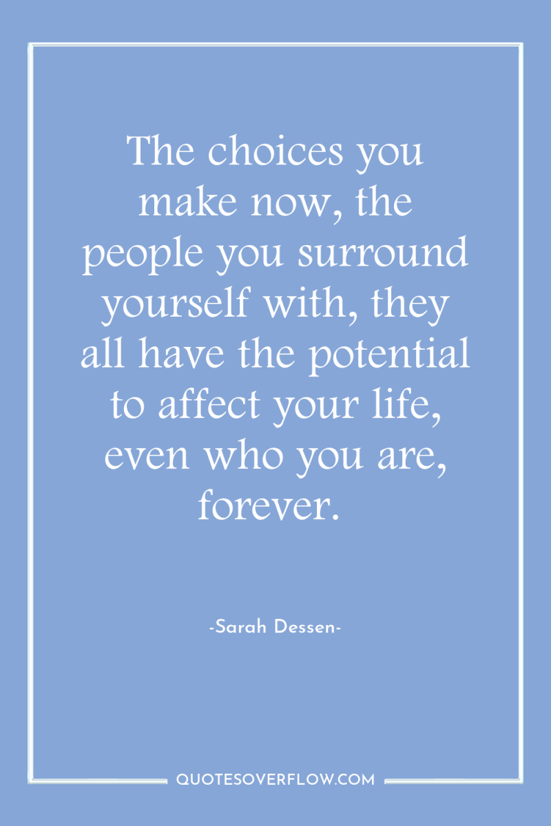 The choices you make now, the people you surround yourself...