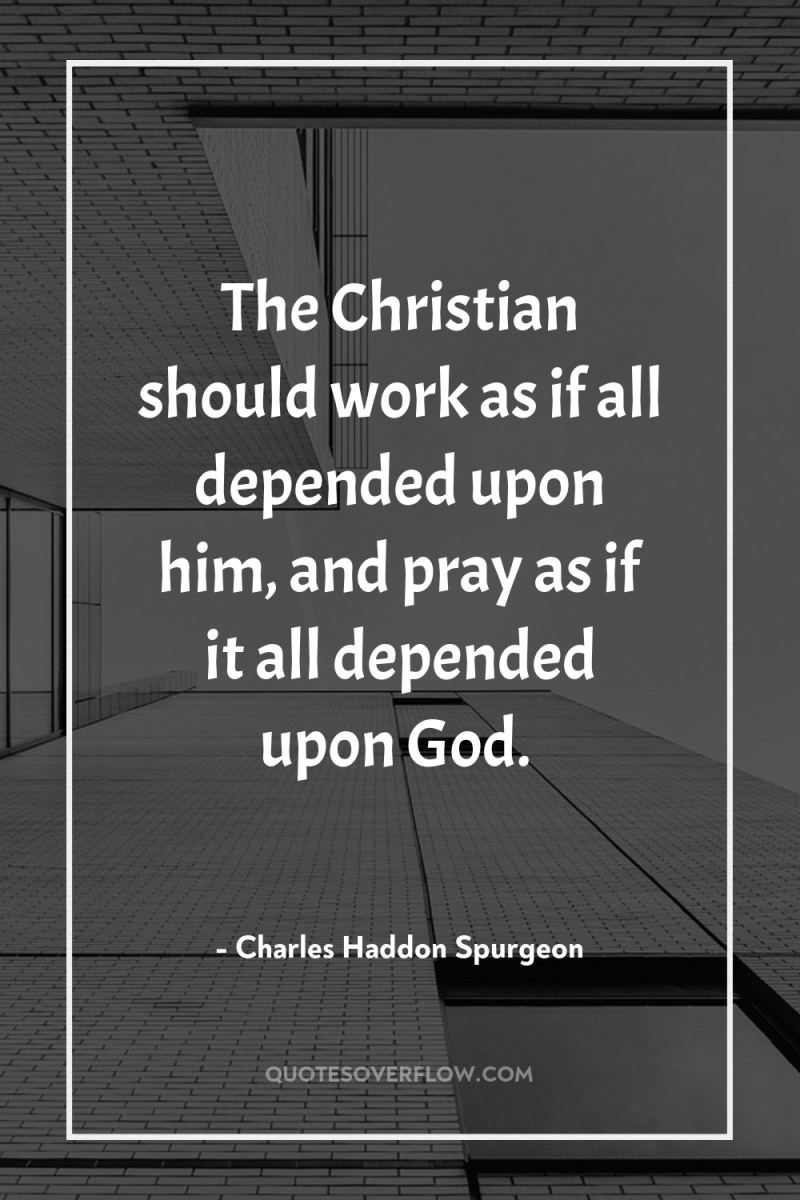The Christian should work as if all depended upon him,...
