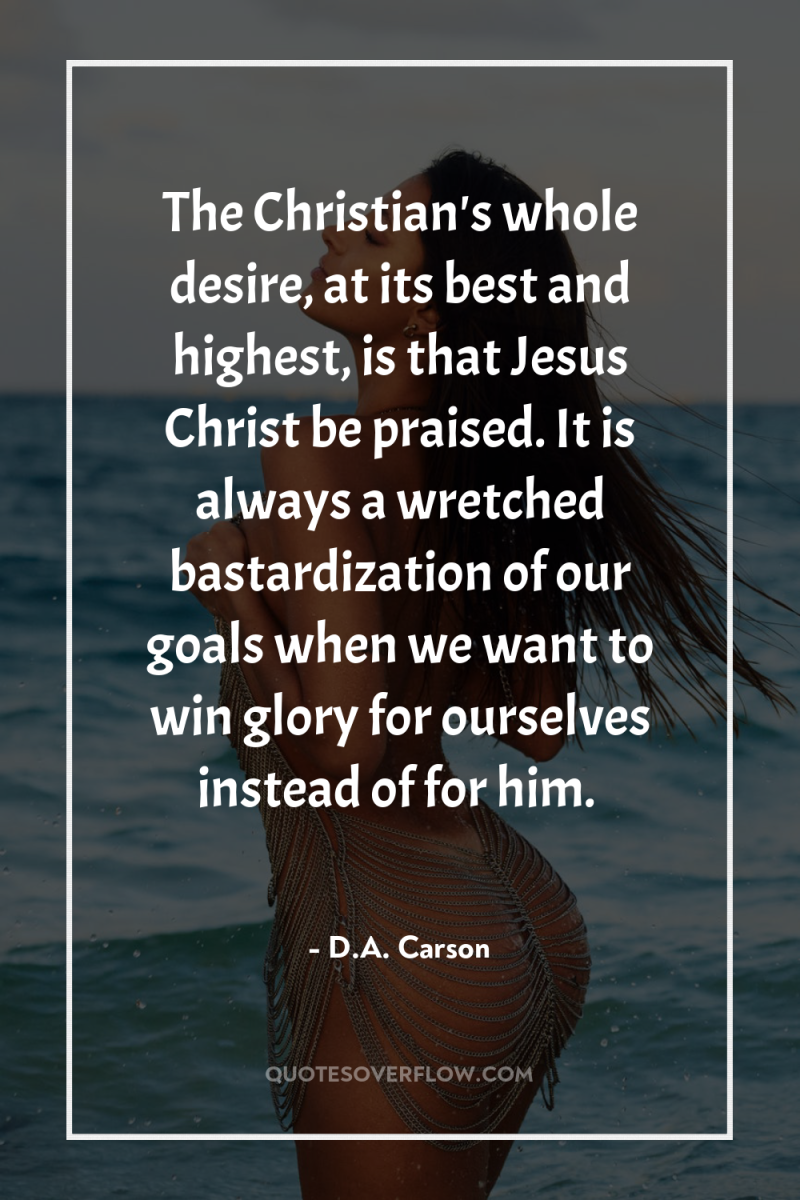 The Christian's whole desire, at its best and highest, is...