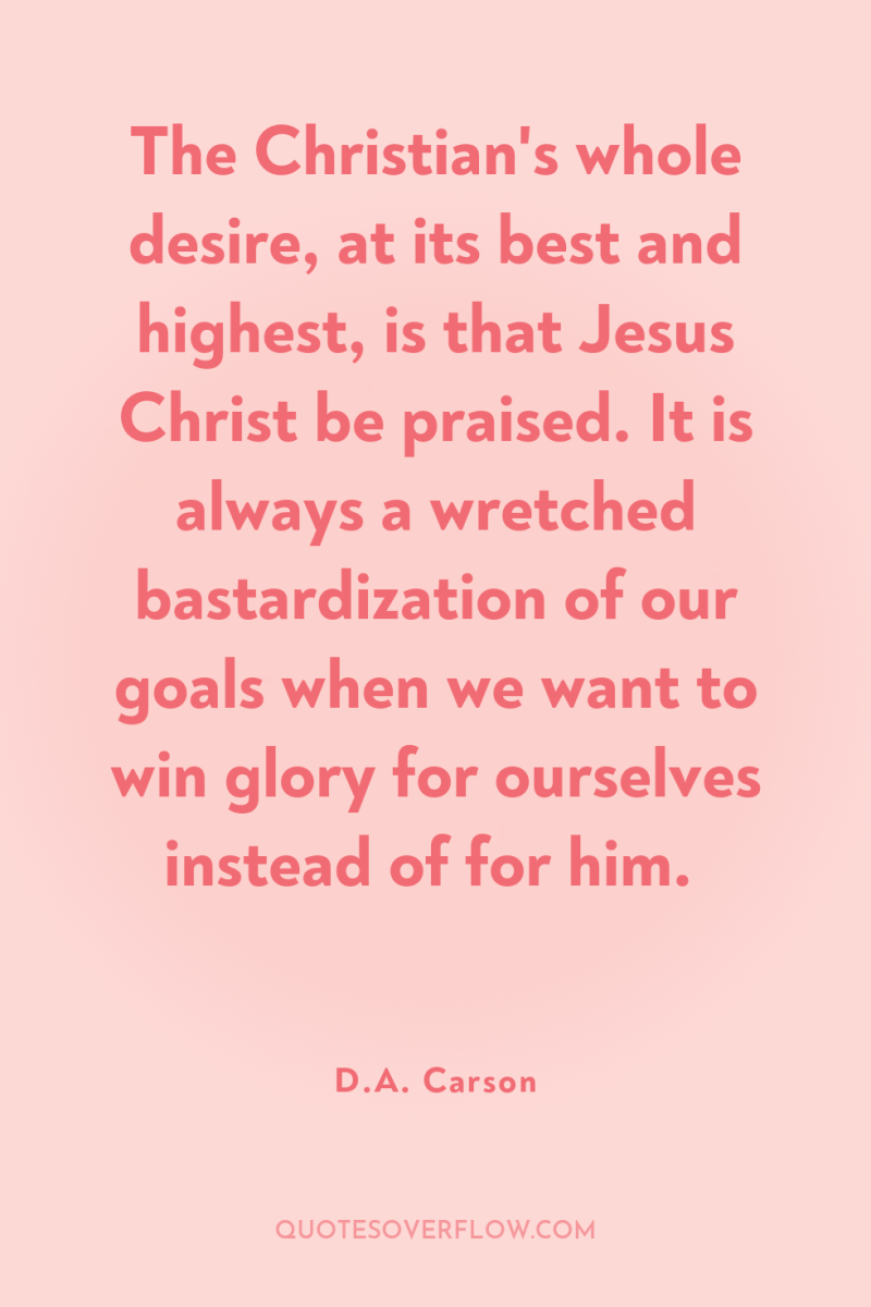 The Christian's whole desire, at its best and highest, is...