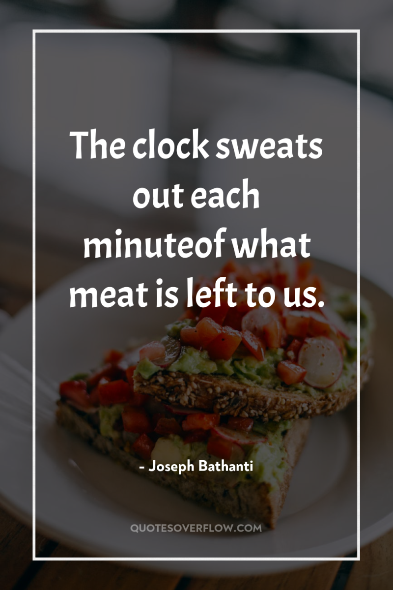 The clock sweats out each minuteof what meat is left...