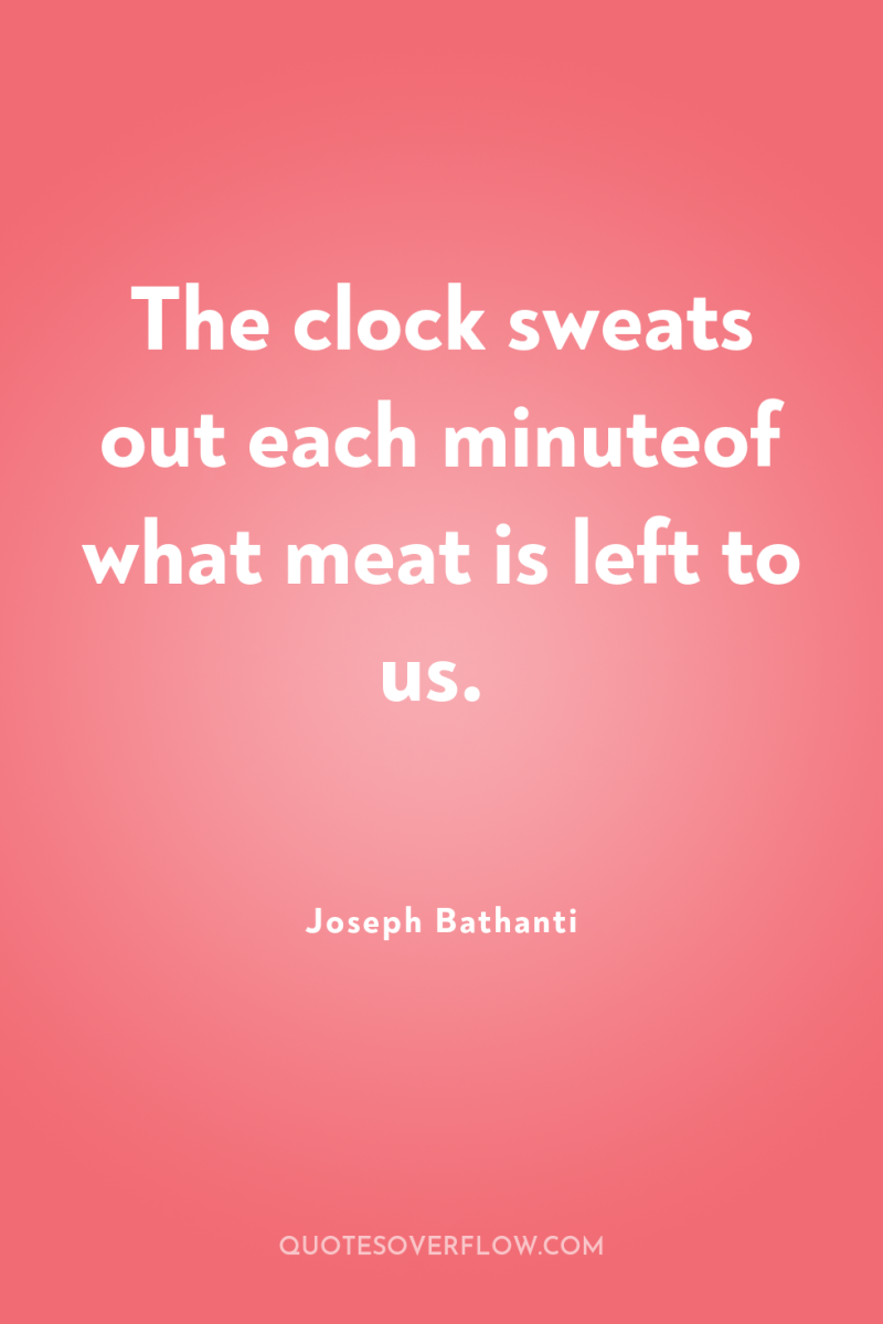 The clock sweats out each minuteof what meat is left...