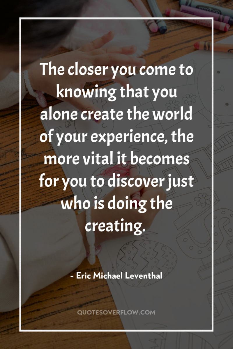 The closer you come to knowing that you alone create...