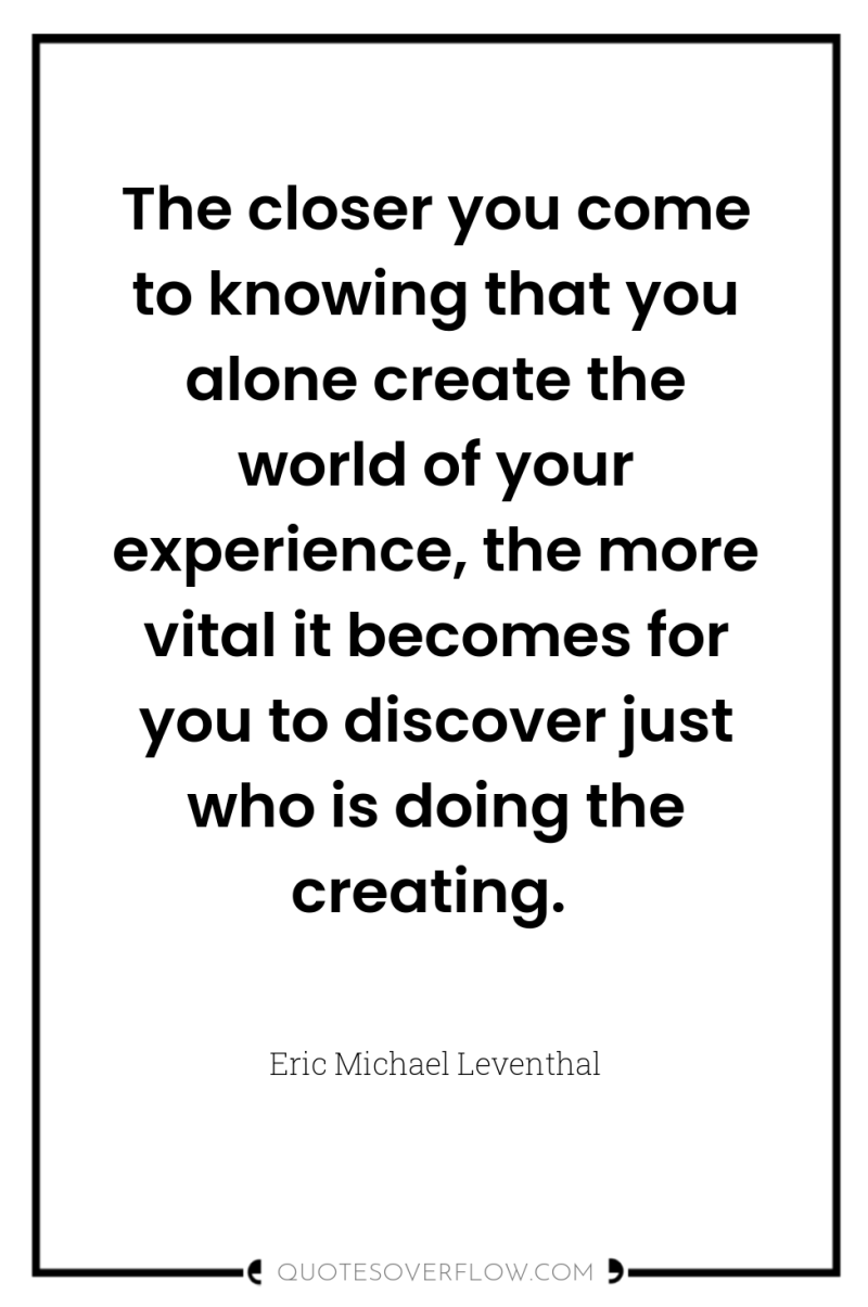 The closer you come to knowing that you alone create...