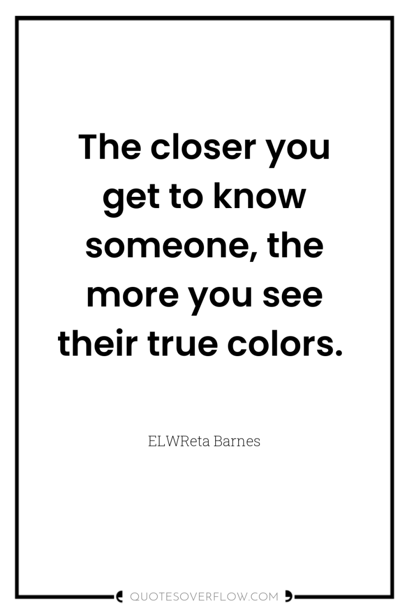 The closer you get to know someone, the more you...