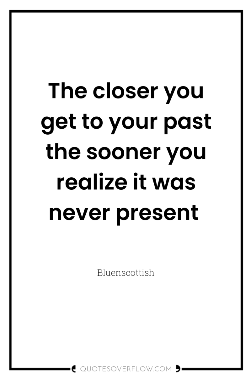The closer you get to your past the sooner you...