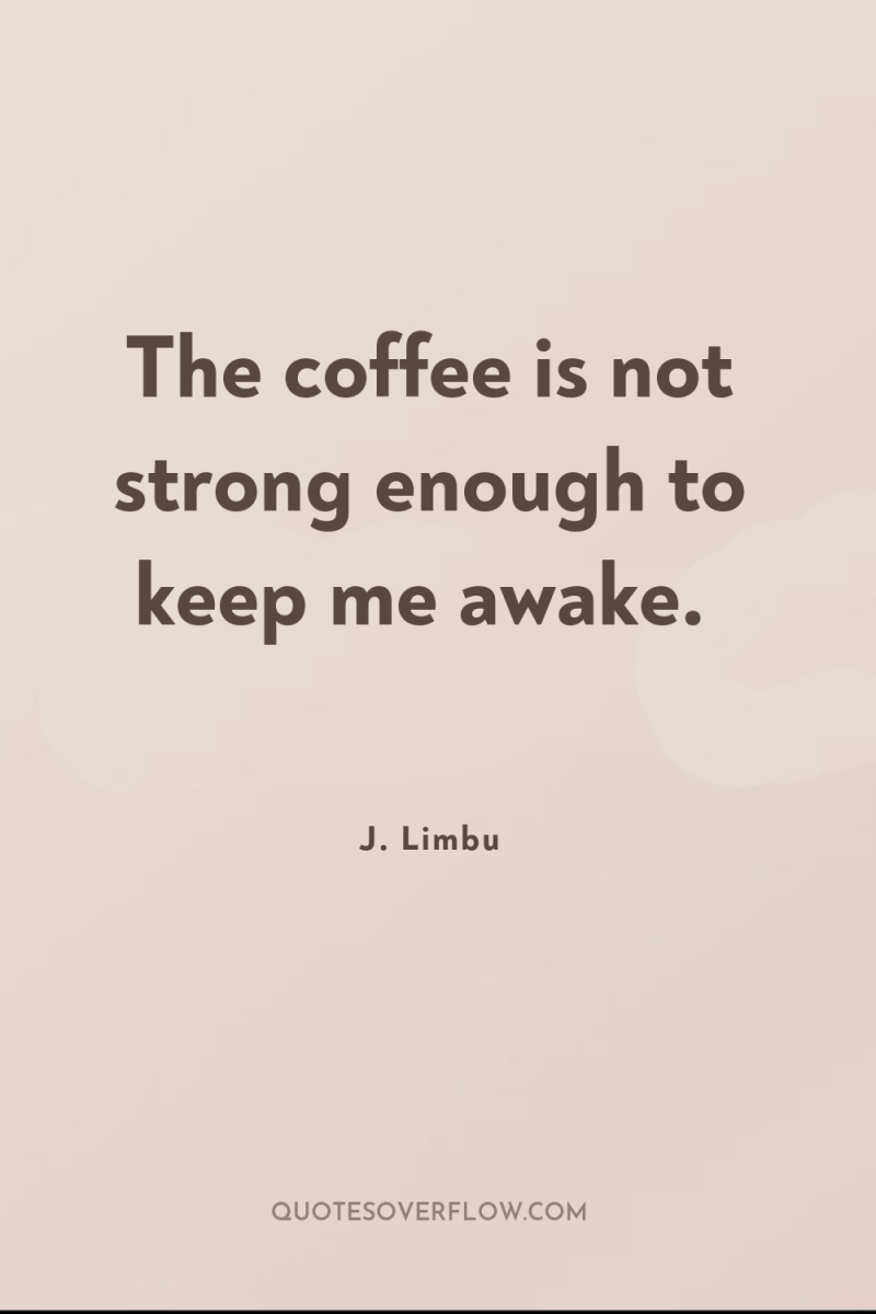 The coffee is not strong enough to keep me awake. 