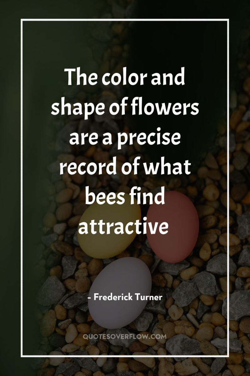 The color and shape of flowers are a precise record...