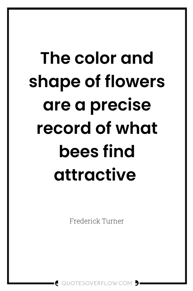 The color and shape of flowers are a precise record...