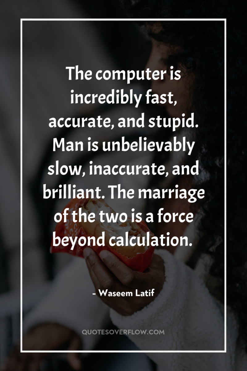 The computer is incredibly fast, accurate, and stupid. Man is...
