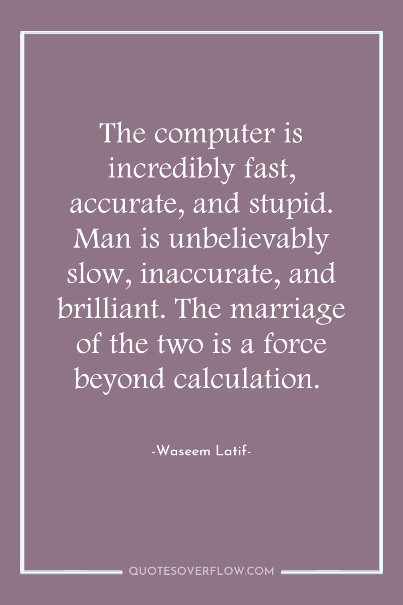 The computer is incredibly fast, accurate, and stupid. Man is...