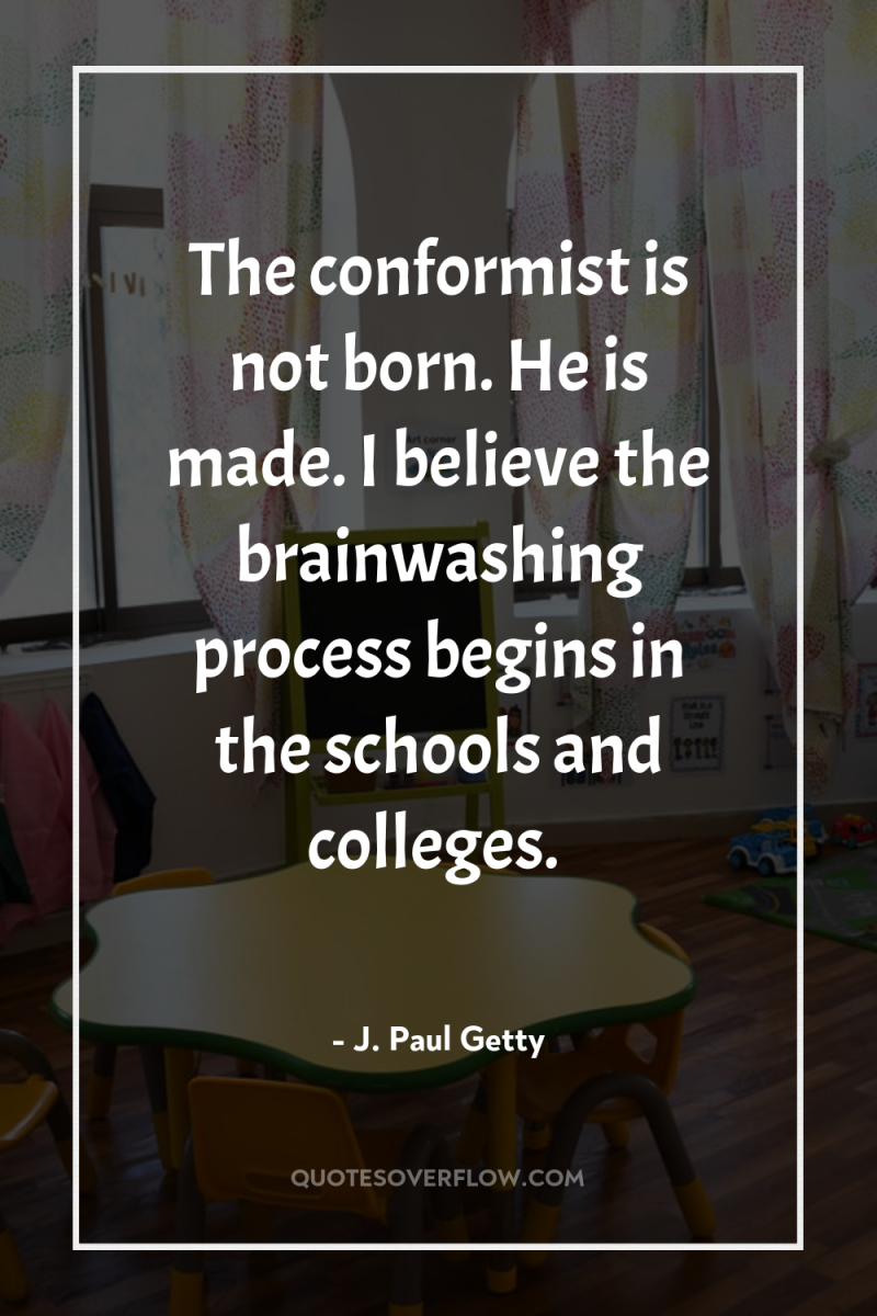 The conformist is not born. He is made. I believe...