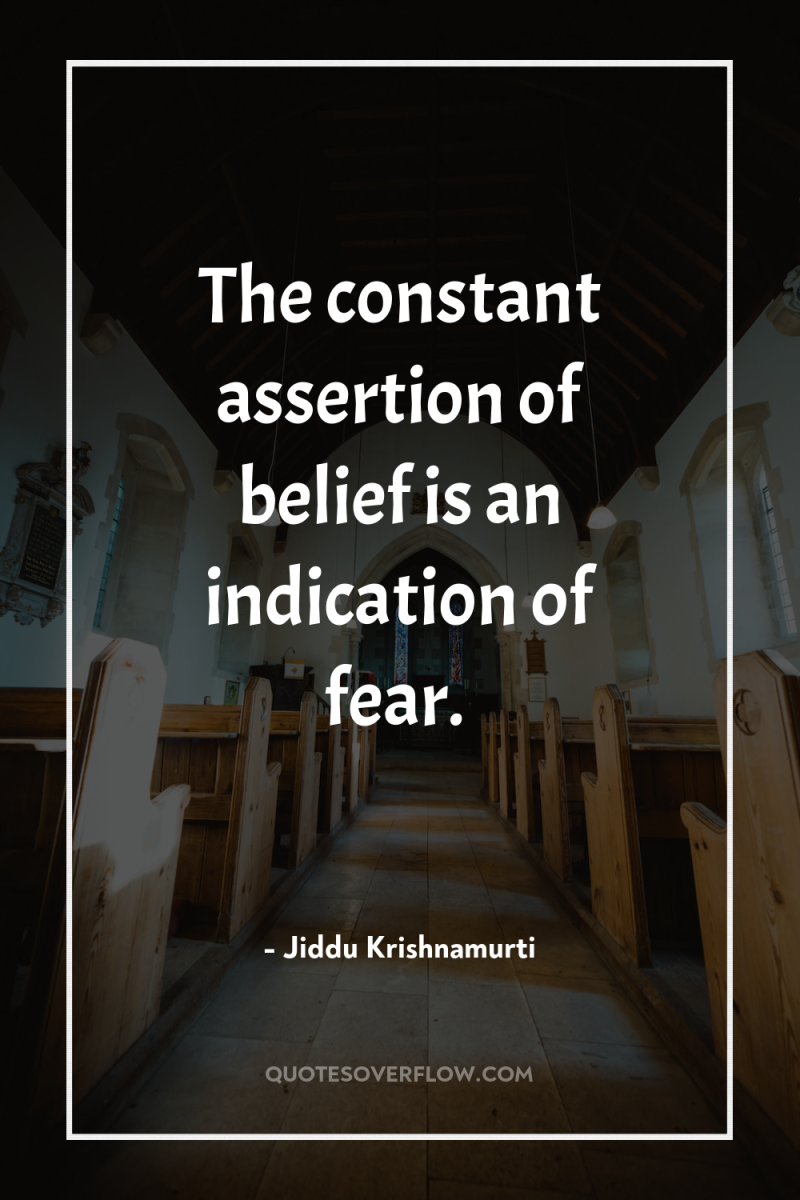 The constant assertion of belief is an indication of fear. 