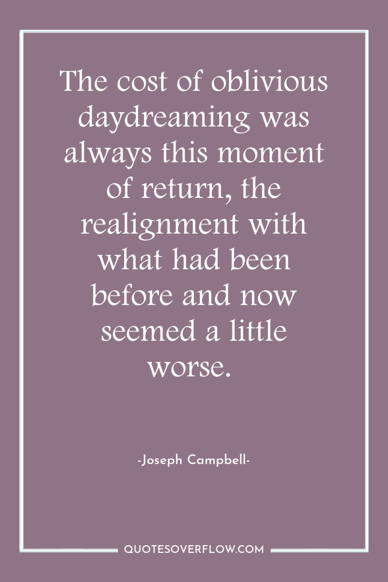 The cost of oblivious daydreaming was always this moment of...