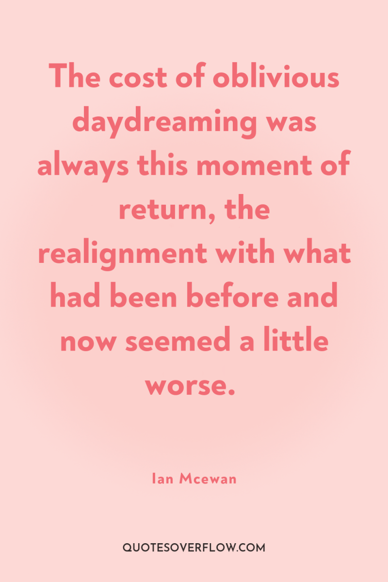 The cost of oblivious daydreaming was always this moment of...