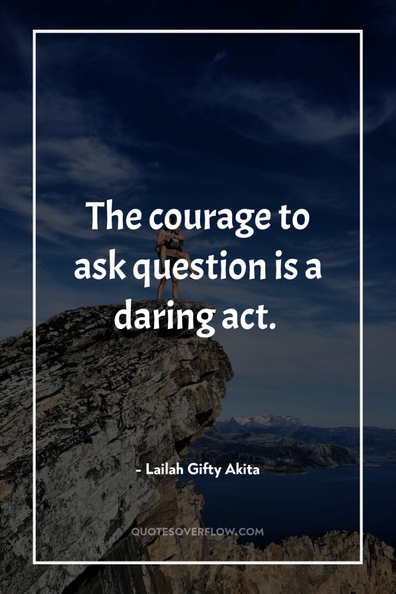 The courage to ask question is a daring act. 