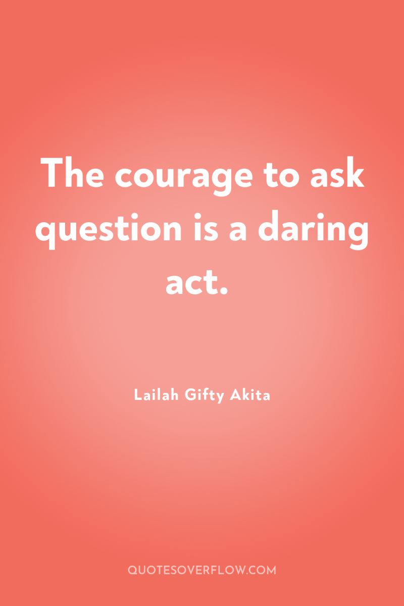 The courage to ask question is a daring act. 