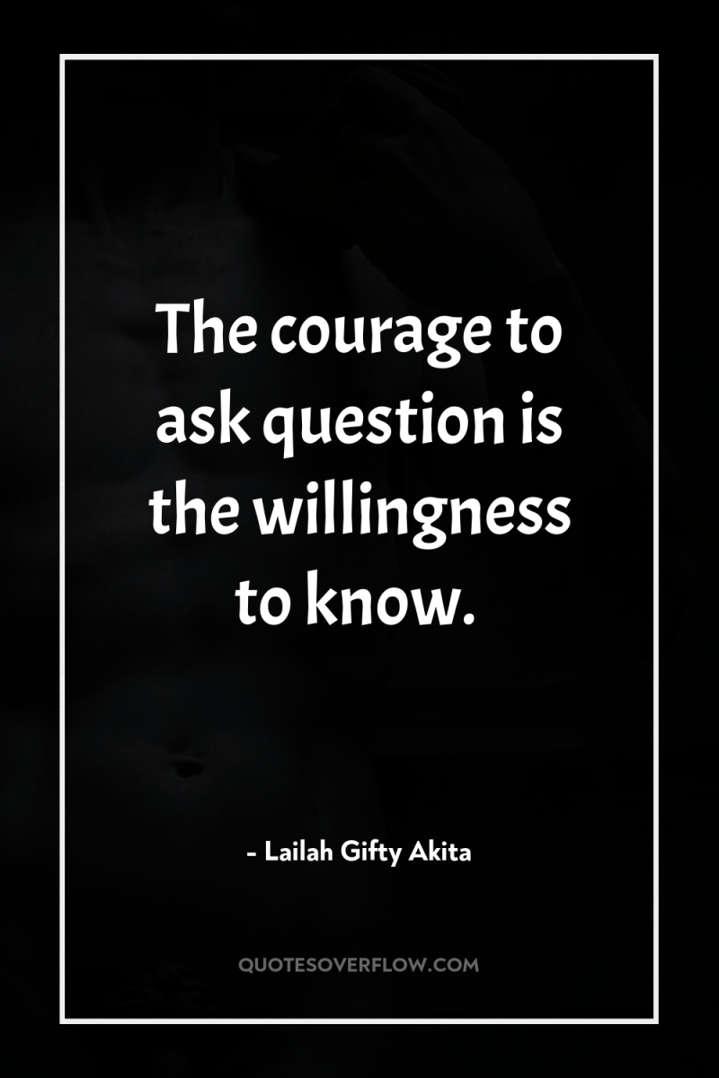 The courage to ask question is the willingness to know. 