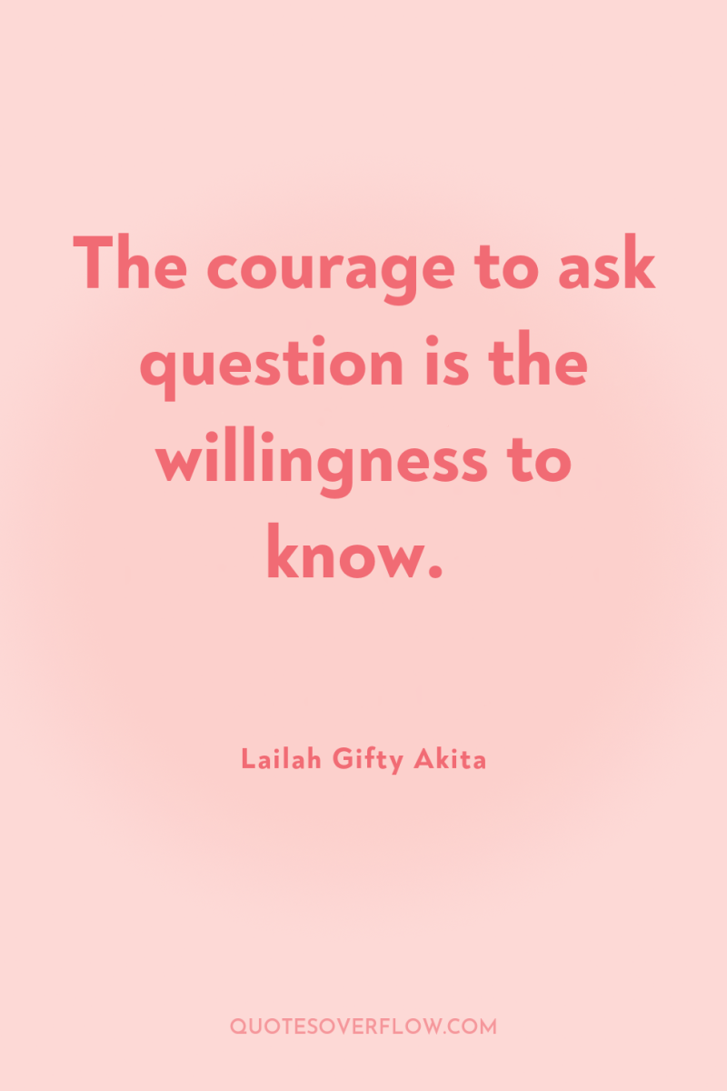 The courage to ask question is the willingness to know. 