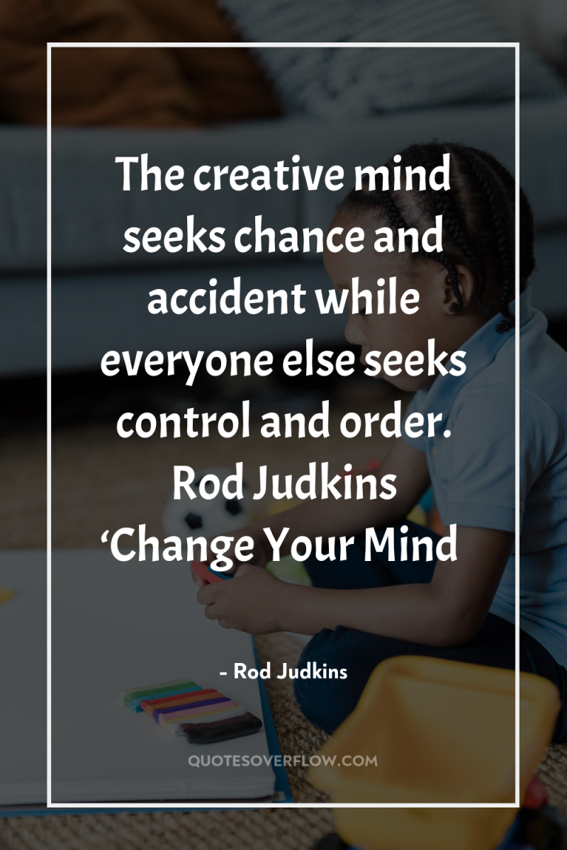 The creative mind seeks chance and accident while everyone else...