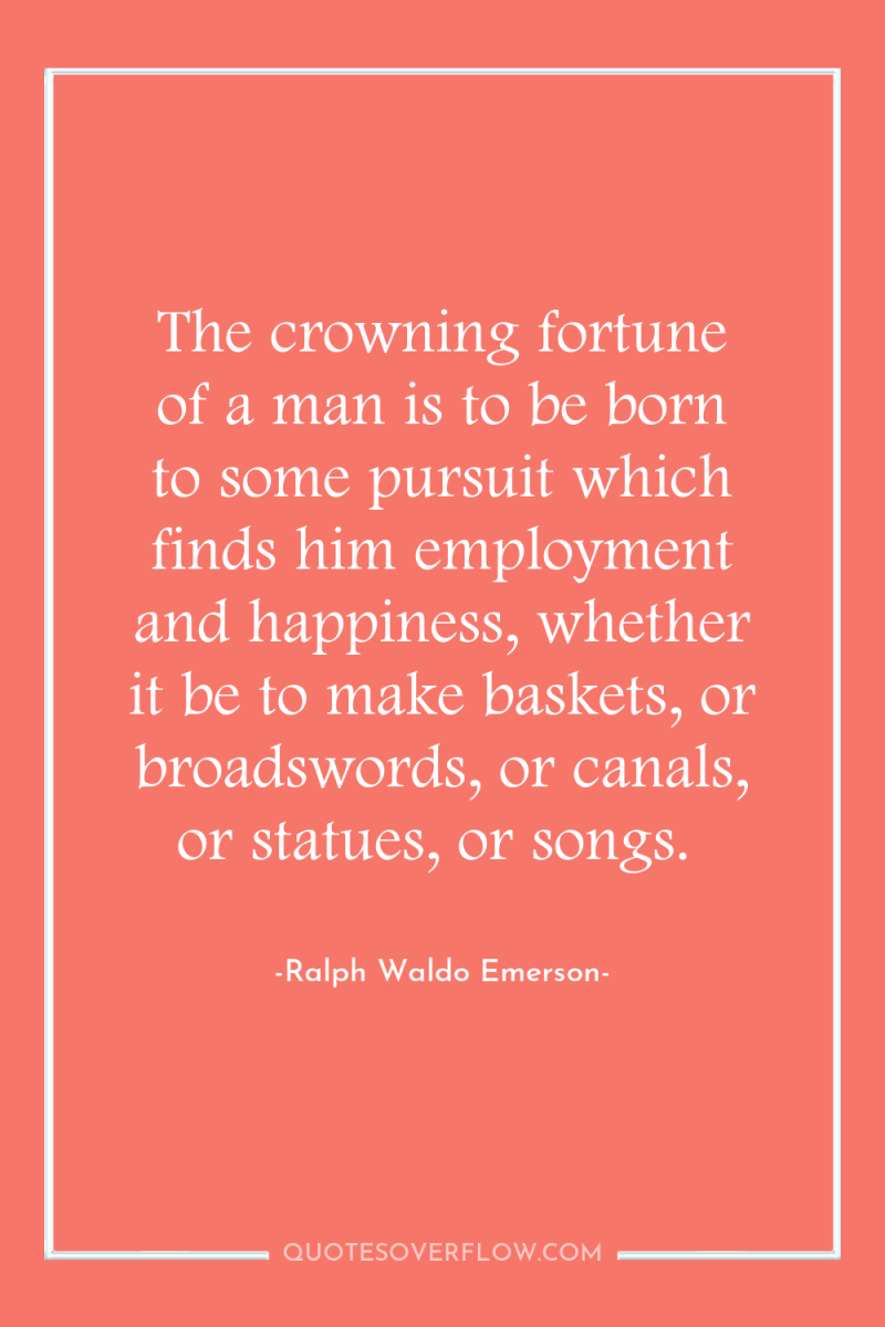 The crowning fortune of a man is to be born...