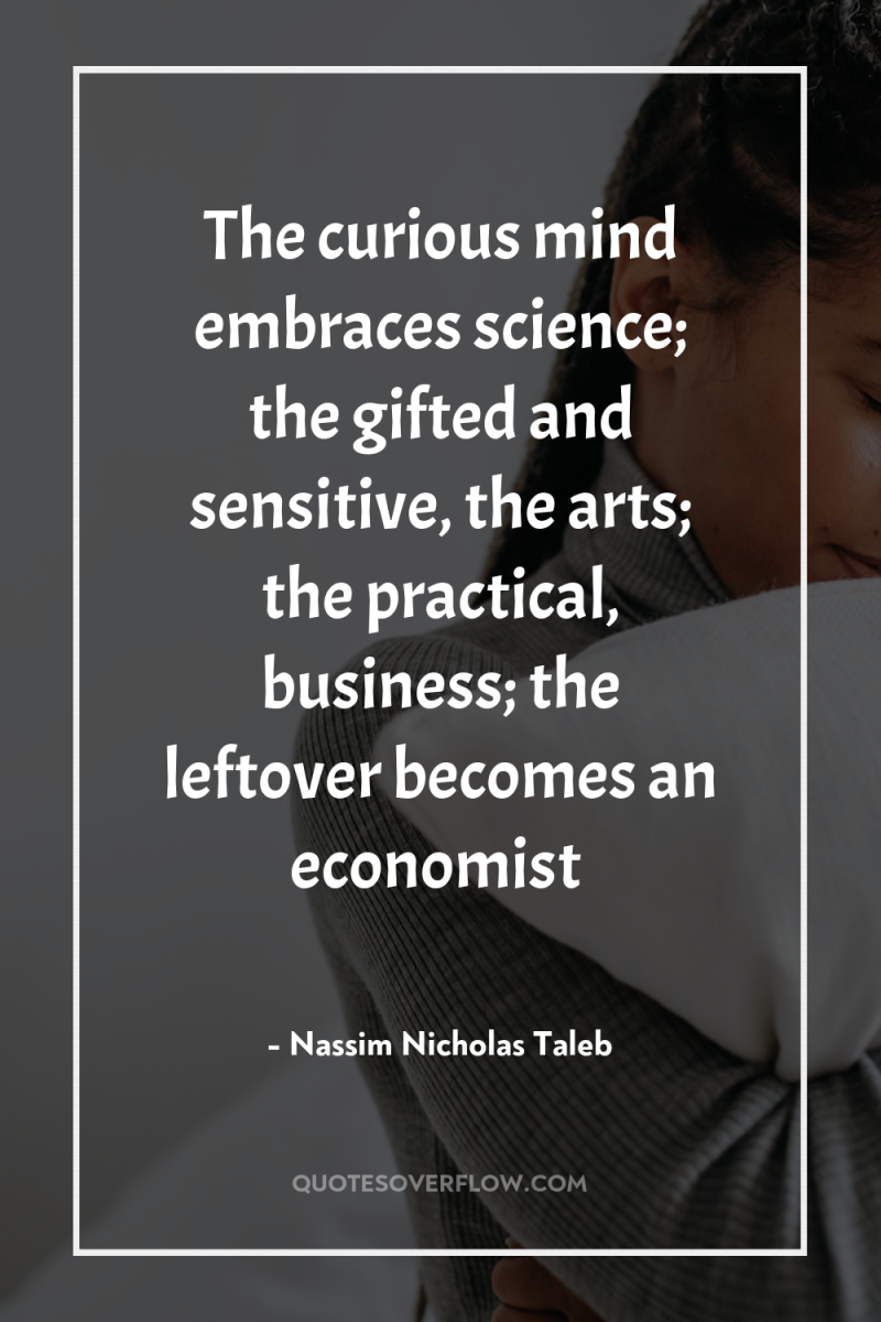 The curious mind embraces science; the gifted and sensitive, the...