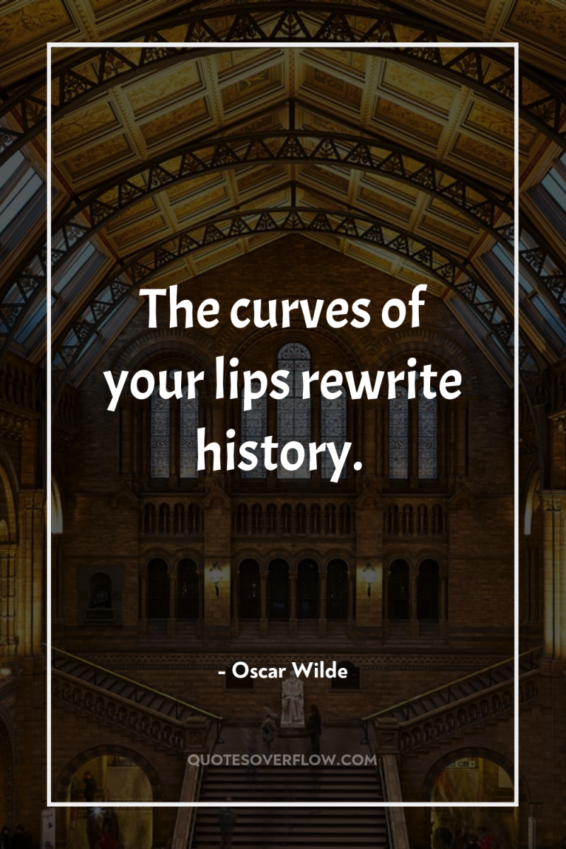 The curves of your lips rewrite history. 