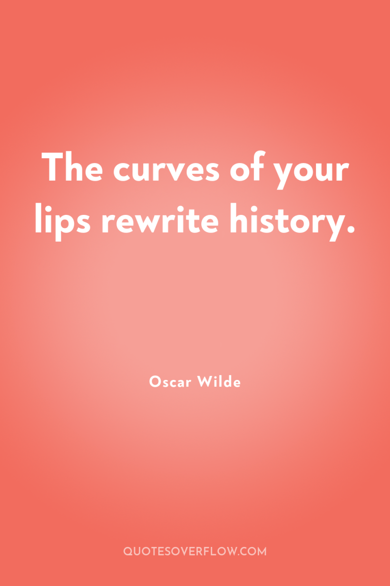 The curves of your lips rewrite history. 