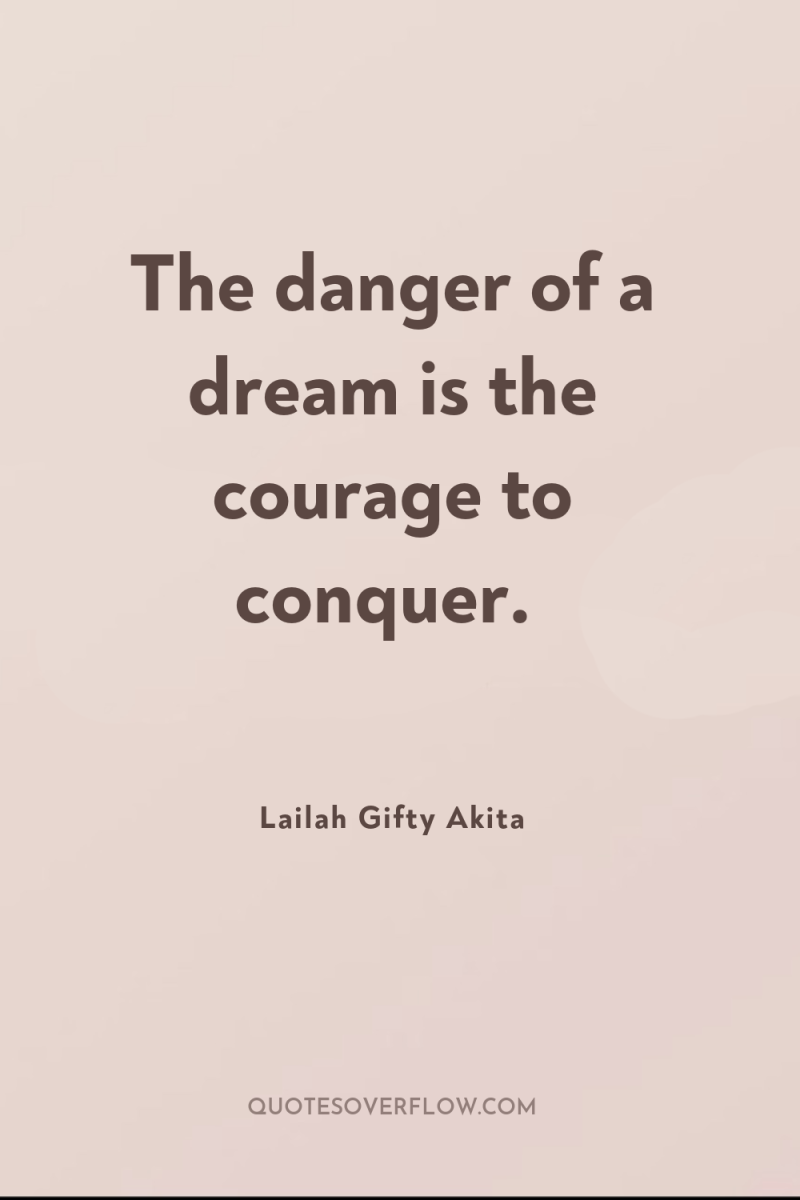 The danger of a dream is the courage to conquer. 