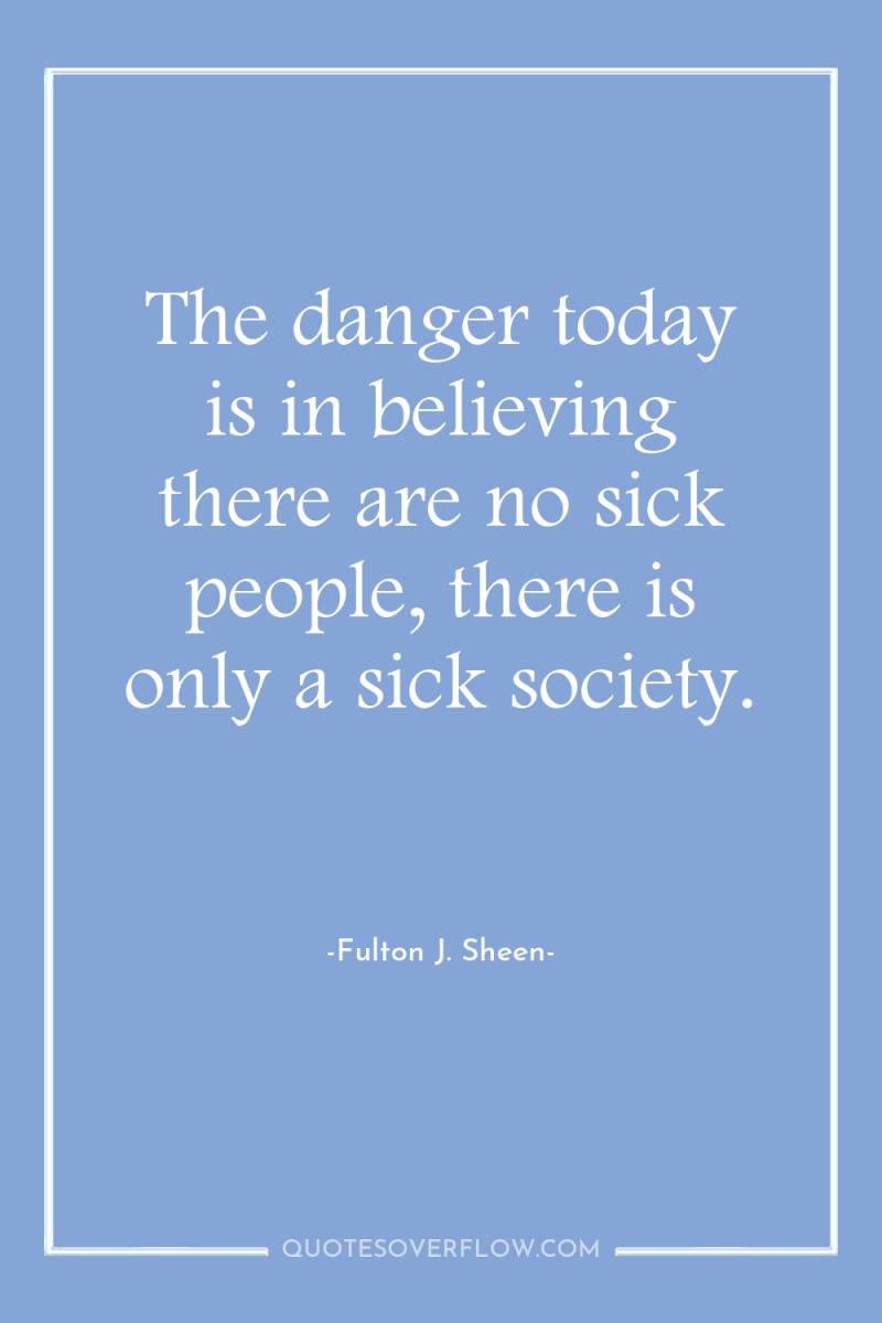 The danger today is in believing there are no sick...